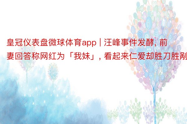 皇冠仪表盘微球体育app | 汪峰事件发酵, 前妻回答称网红为「我妹」, 看起来仁爱却胜刀胜剐