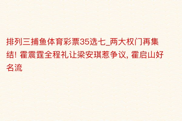 排列三捕鱼体育彩票35选七_两大权门再集结! 霍震霆全程礼让梁安琪惹争议， 霍启山好名流