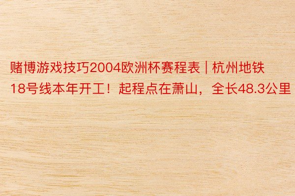 赌博游戏技巧2004欧洲杯赛程表 | 杭州地铁18号线本年开工！起程点在萧山，全长48.3公里