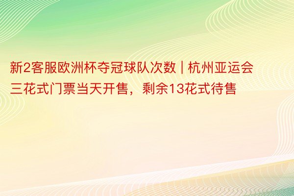 新2客服欧洲杯夺冠球队次数 | 杭州亚运会三花式门票当天开售，剩余13花式待售