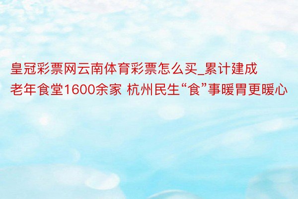 皇冠彩票网云南体育彩票怎么买_累计建成老年食堂1600余家 杭州民生“食”事暖胃更暖心