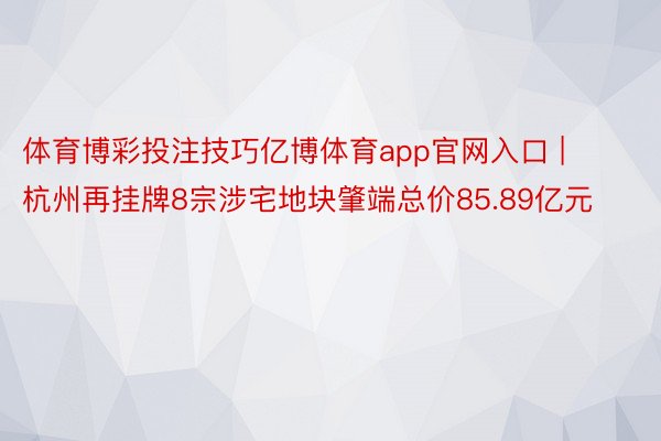 体育博彩投注技巧亿博体育app官网入口 | 杭州再挂牌8宗涉宅地块肇端总价85.89亿元