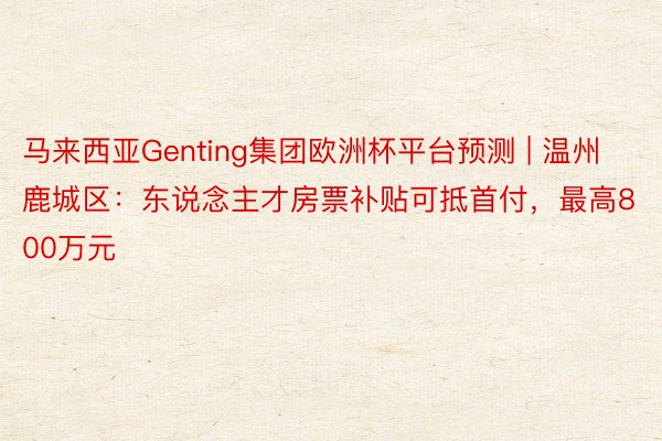 马来西亚Genting集团欧洲杯平台预测 | 温州鹿城区：东说念主才房票补贴可抵首付，最高800万元