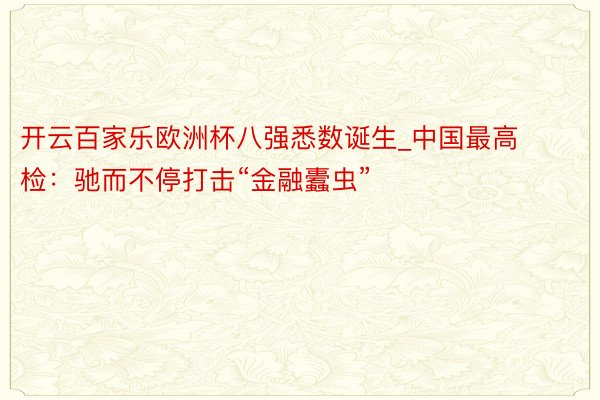 开云百家乐欧洲杯八强悉数诞生_中国最高检：驰而不停打击“金融蠹虫”