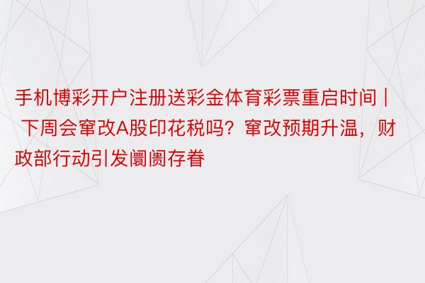 手机博彩开户注册送彩金体育彩票重启时间 | 下周会窜改A股印花税吗？窜改预期升温，财政部行动引发阛阓存眷