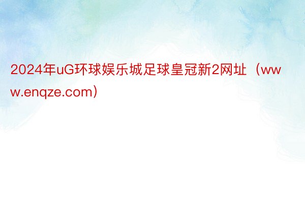 2024年uG环球娱乐城足球皇冠新2网址（www.enqze.com）