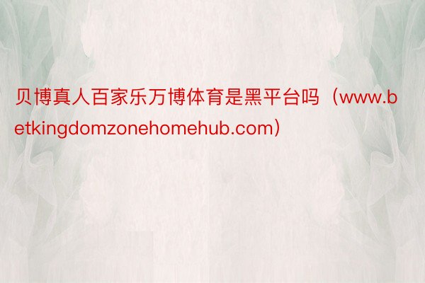 贝博真人百家乐万博体育是黑平台吗（www.betkingdomzonehomehub.com）