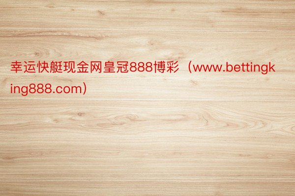 幸运快艇现金网皇冠888博彩（www.bettingking888.com）