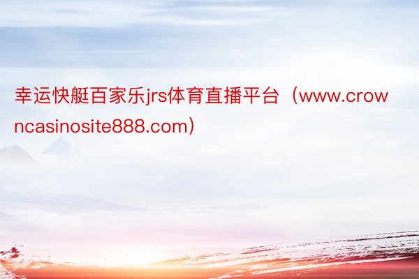 幸运快艇百家乐jrs体育直播平台（www.crowncasinosite888.com）