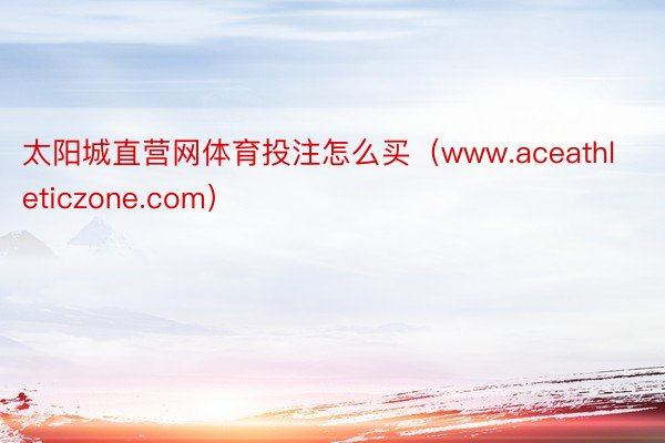 太阳城直营网体育投注怎么买（www.aceathleticzone.com）