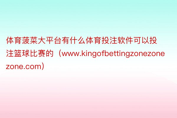 体育菠菜大平台有什么体育投注软件可以投注篮球比赛的（www.kingofbettingzonezonezone.com）