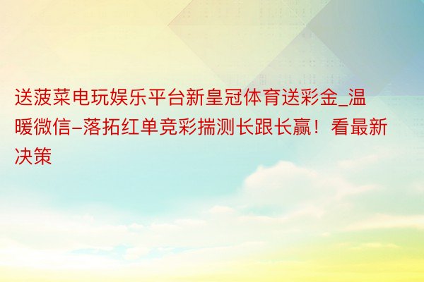 送菠菜电玩娱乐平台新皇冠体育送彩金_温暖微信-落拓红单竞彩揣测长跟长赢！看最新决策