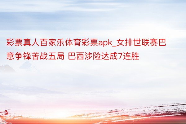 彩票真人百家乐体育彩票apk_女排世联赛巴意争锋苦战五局 巴西涉险达成7连胜