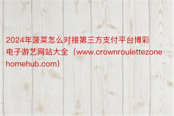 2024年菠菜怎么对接第三方支付平台博彩电子游艺网站大全（www.crownroulettezonehomehub.com）