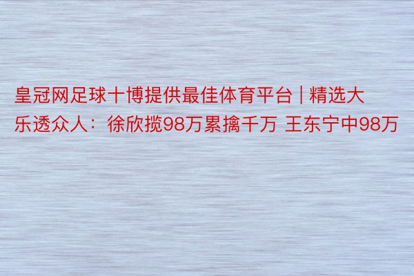 皇冠网足球十博提供最佳体育平台 | 精选大乐透众人：徐欣揽98万累擒千万 王东宁中98万