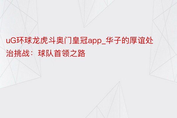 uG环球龙虎斗奥门皇冠app_华子的厚谊处治挑战：球队首领之路