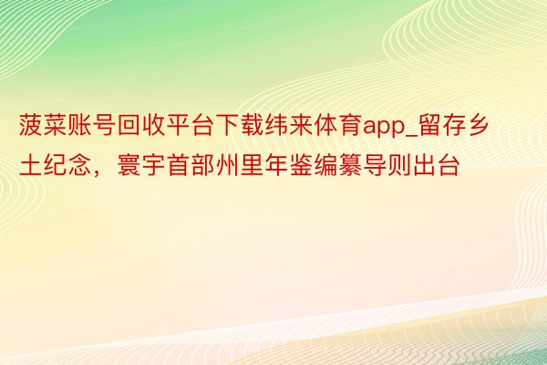 菠菜账号回收平台下载纬来体育app_留存乡土纪念，寰宇首部州里年鉴编纂导则出台