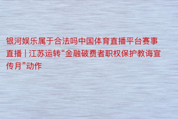 银河娱乐属于合法吗中国体育直播平台赛事直播 | 江苏运转“金融破费者职权保护教诲宣传月”动作