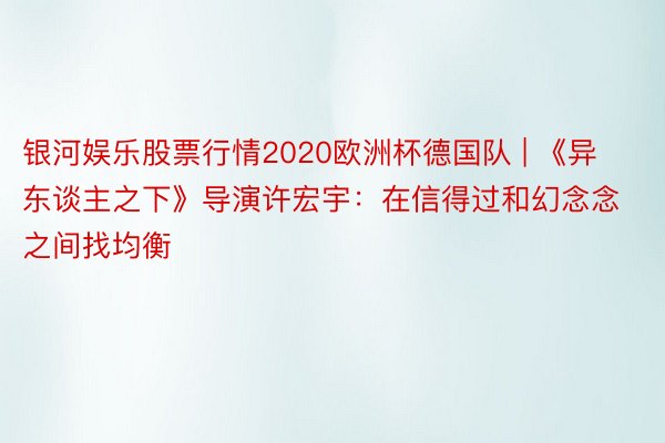 银河娱乐股票行情2020欧洲杯德国队 | 《异东谈主之下》导演许宏宇：在信得过和幻念念之间找均衡