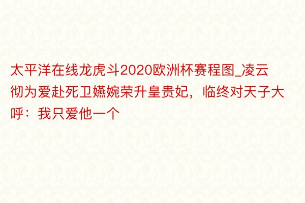 太平洋在线龙虎斗2020欧洲杯赛程图_凌云彻为爱赴死卫嬿婉荣升皇贵妃，临终对天子大呼：我只爱他一个