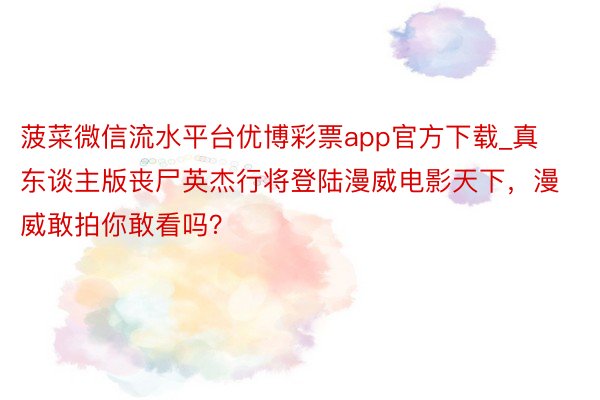 菠菜微信流水平台优博彩票app官方下载_真东谈主版丧尸英杰行将登陆漫威电影天下，漫威敢拍你敢看吗？