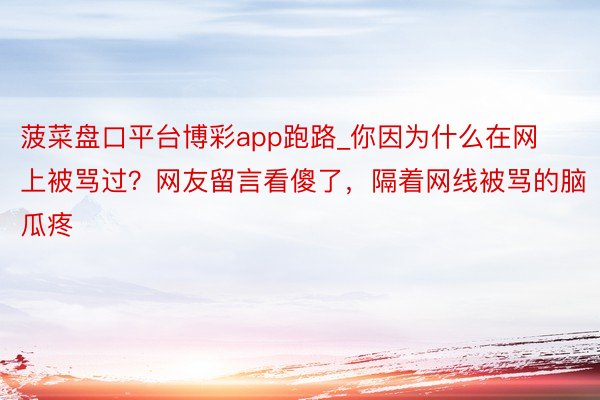 菠菜盘口平台博彩app跑路_你因为什么在网上被骂过？网友留言看傻了，隔着网线被骂的脑瓜疼