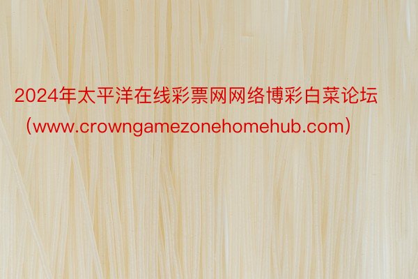 2024年太平洋在线彩票网网络博彩白菜论坛（www.crowngamezonehomehub.com）