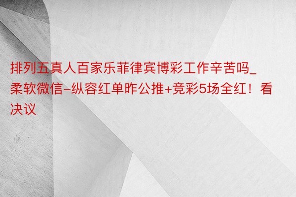 排列五真人百家乐菲律宾博彩工作辛苦吗_柔软微信-纵容红单昨公推+竞彩5场全红！看决议