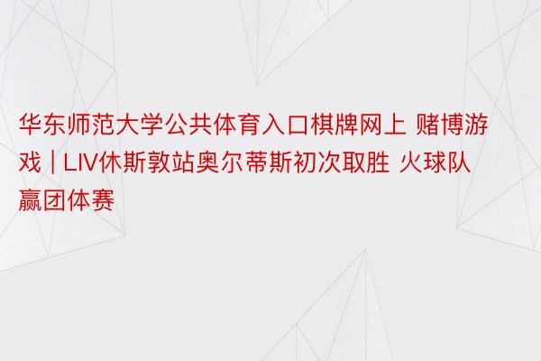 华东师范大学公共体育入口棋牌网上 赌博游戏 | LIV休斯敦站奥尔蒂斯初次取胜 火球队赢团体赛