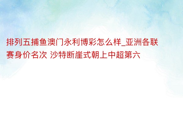 排列五捕鱼澳门永利博彩怎么样_亚洲各联赛身价名次 沙特断崖式朝上中超第六