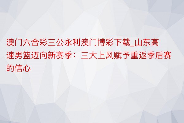 澳门六合彩三公永利澳门博彩下载_山东高速男篮迈向新赛季：三大上风赋予重返季后赛的信心