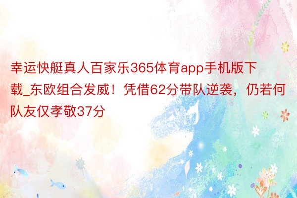 幸运快艇真人百家乐365体育app手机版下载_东欧组合发威！凭借62分带队逆袭，仍若何队友仅孝敬37分