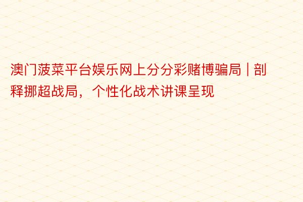 澳门菠菜平台娱乐网上分分彩赌博骗局 | 剖释挪超战局，个性化战术讲课呈现