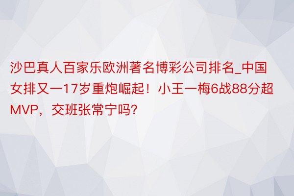 沙巴真人百家乐欧洲著名博彩公司排名_中国女排又一17岁重炮崛起！小王一梅6战88分超MVP，交班张常宁吗？