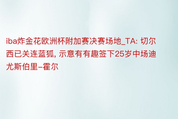 iba炸金花欧洲杯附加赛决赛场地_TA: 切尔西已关连蓝狐, 示意有有趣签下25岁中场迪尤斯伯里-霍尔