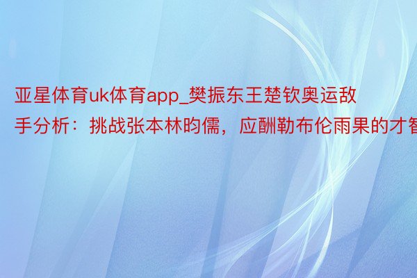 亚星体育uk体育app_樊振东王楚钦奥运敌手分析：挑战张本林昀儒，应酬勒布伦雨果的才智