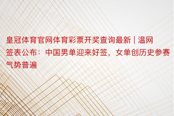 皇冠体育官网体育彩票开奖查询最新 | 温网签表公布：中国男单迎来好签，女单创历史参赛气势普遍