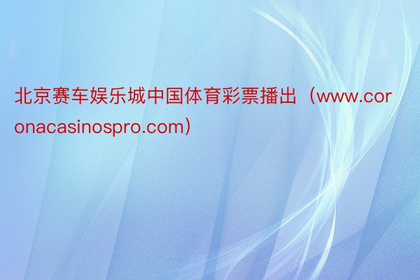 北京赛车娱乐城中国体育彩票播出（www.coronacasinospro.com）