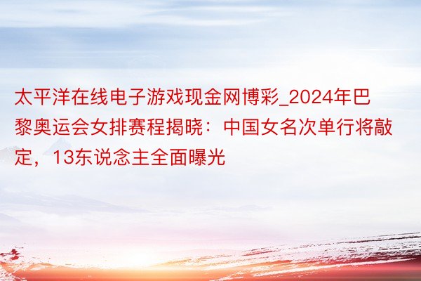 太平洋在线电子游戏现金网博彩_2024年巴黎奥运会女排赛程揭晓：中国女名次单行将敲定，13东说念主全面曝光