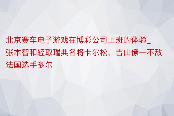 北京赛车电子游戏在博彩公司上班的体验_张本智和轻取瑞典名将卡尔松，吉山僚一不敌法国选手多尔