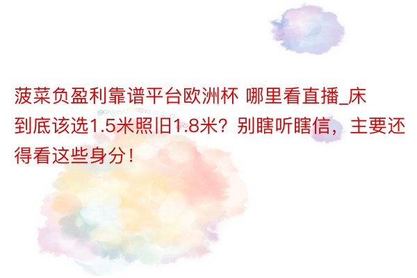 菠菜负盈利靠谱平台欧洲杯 哪里看直播_床到底该选1.5米照旧1.8米？别瞎听瞎信，主要还得看这些身分！