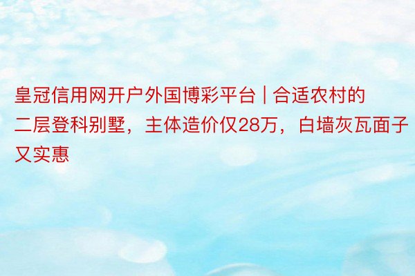 皇冠信用网开户外国博彩平台 | 合适农村的二层登科别墅，主体造价仅28万，白墙灰瓦面子又实惠