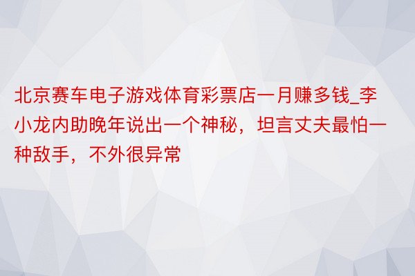 北京赛车电子游戏体育彩票店一月赚多钱_李小龙内助晚年说出一个神秘，坦言丈夫最怕一种敌手，不外很异常