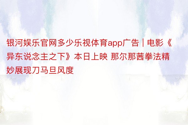 银河娱乐官网多少乐视体育app广告 | 电影《异东说念主之下》本日上映 那尔那茜拳法精妙展现刀马旦风度