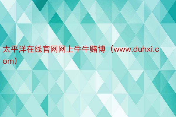 太平洋在线官网网上牛牛赌博（www.duhxi.com）