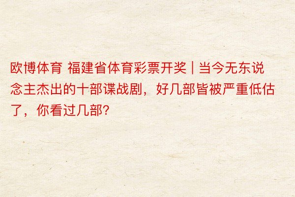 欧博体育 福建省体育彩票开奖 | 当今无东说念主杰出的十部谍战剧，好几部皆被严重低估了，你看过几部？