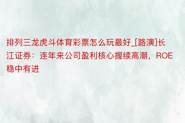 排列三龙虎斗体育彩票怎么玩最好_[路演]长江证券：连年来公司盈利核心握续高潮，ROE稳中有进