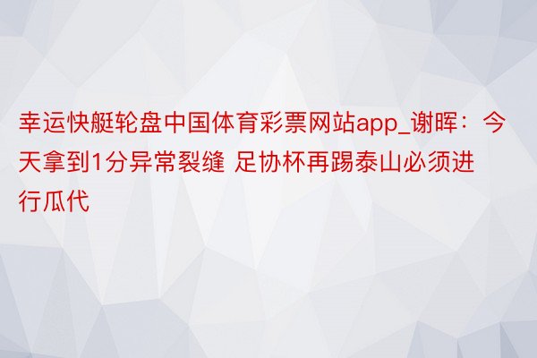 幸运快艇轮盘中国体育彩票网站app_谢晖：今天拿到1分异常裂缝 足协杯再踢泰山必须进行瓜代