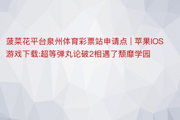 菠菜花平台泉州体育彩票站申请点 | 苹果IOS游戏下载:超等弹丸论破2相遇了颓靡学园