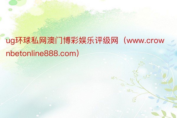 ug环球私网澳门博彩娱乐评级网（www.crownbetonline888.com）